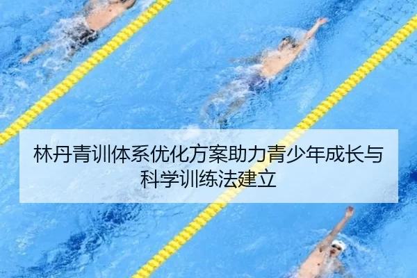 林丹青训体系优化方案助力青少年成长与科学训练法建立
